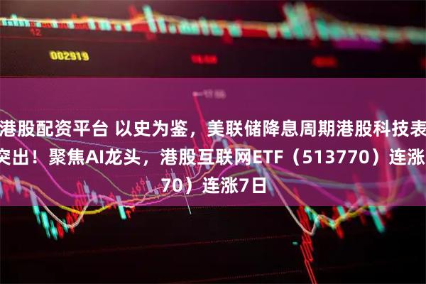 港股配资平台 以史为鉴，美联储降息周期港股科技表现突出！聚焦AI龙头，港股互联网ETF（513770）连涨7日