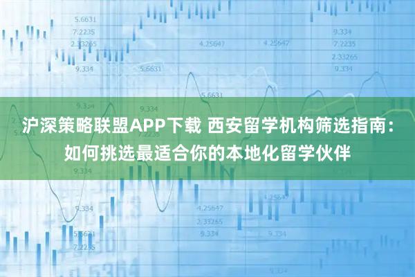 沪深策略联盟APP下载 西安留学机构筛选指南：如何挑选最适合你的本地化留学伙伴