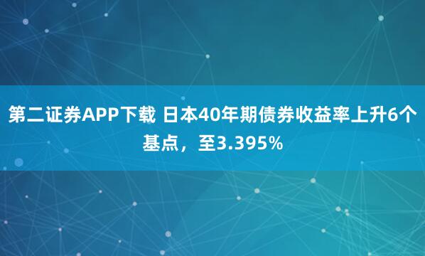 第二证券APP下载 日本40年期债券收益率上升6个基点，至3.395%