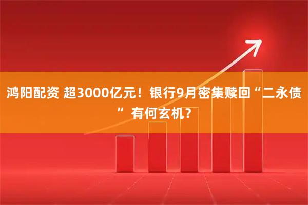 鸿阳配资 超3000亿元！银行9月密集赎回“二永债” 有何玄机？