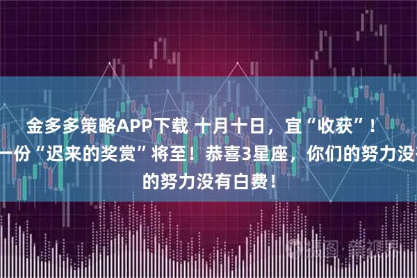 金多多策略APP下载 十月十日，宜“收获”！ 明天，一份“迟来的奖赏”将至！恭喜3星座，你们的努力没有白费！