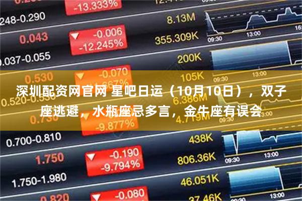深圳配资网官网 星吧日运（10月10日），双子座逃避，水瓶座忌多言，金牛座有误会