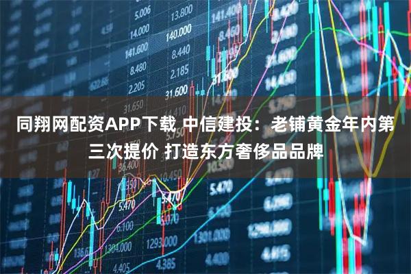 同翔网配资APP下载 中信建投:老铺黄金年内第三次提价 打造东方奢侈品品牌
