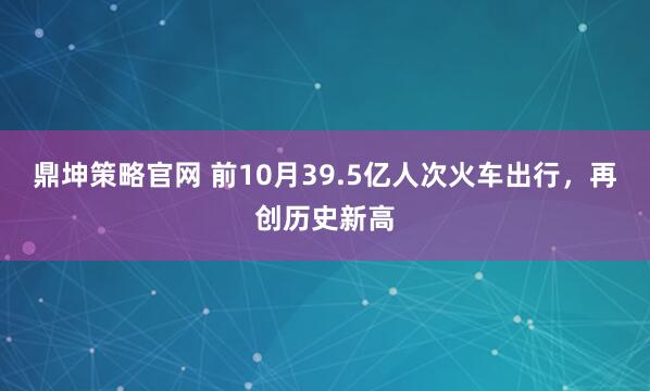 鼎坤策略官网 前10月39.5亿人次火车出行,再创历史新高