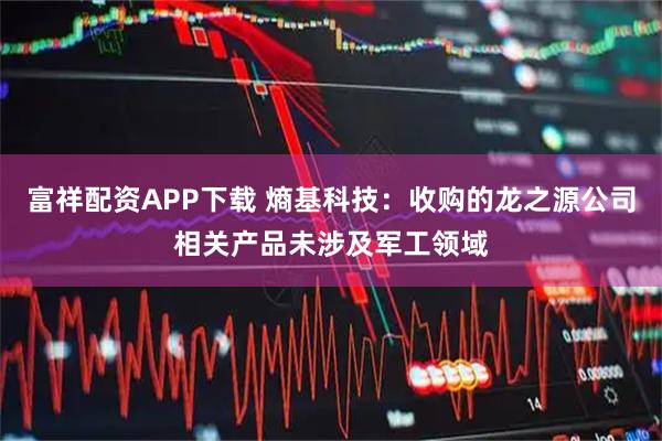 富祥配资APP下载 熵基科技：收购的龙之源公司相关产品未涉及军工领域