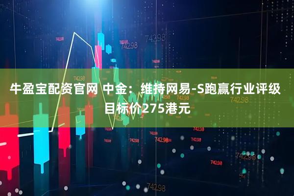 牛盈宝配资官网 中金：维持网易-S跑赢行业评级 目标价275港元