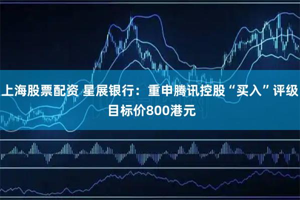 上海股票配资 星展银行:重申腾讯控股“买入”评级 目标价800港元