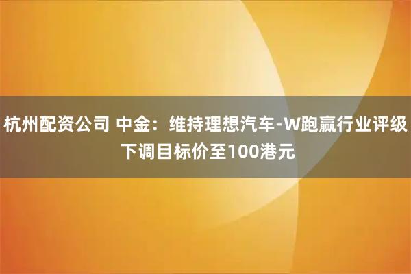 杭州配资公司 中金:维持理想汽车-W跑赢行业评级 下调目标价至100港元