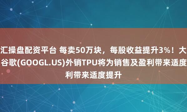汇操盘配资平台 每卖50万块，每股收益提升3%！大摩：谷歌(GOOGL.US)外销TPU将为销售及盈利带来适度提升