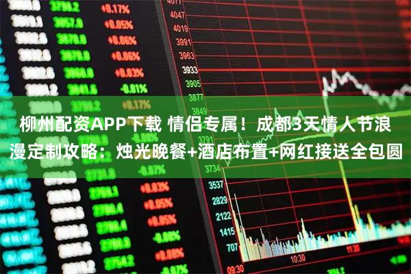柳州配资APP下载 情侣专属！成都3天情人节浪漫定制攻略：烛光晚餐+酒店布置+网红接送全包圆