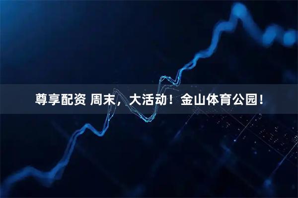 尊享配资 周末，大活动！金山体育公园！