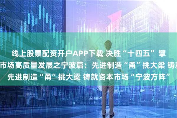 线上股票配资开户APP下载 决胜“十四五” 擘画“十五五”·地方资本市场高质量发展之宁波篇：先进制造“甬”挑大梁 铸就资本市场“宁波方阵”