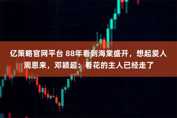 亿策略官网平台 88年看到海棠盛开，想起爱人周恩来，邓颖超：看花的主人已经走了