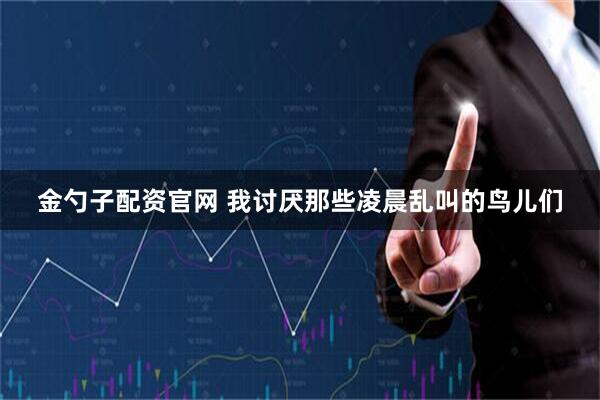 金勺子配资官网 我讨厌那些凌晨乱叫的鸟儿们