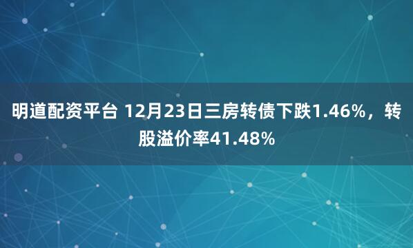 明道配资平台 12月23日三房转债下跌1.46%，转股溢价率41.48%