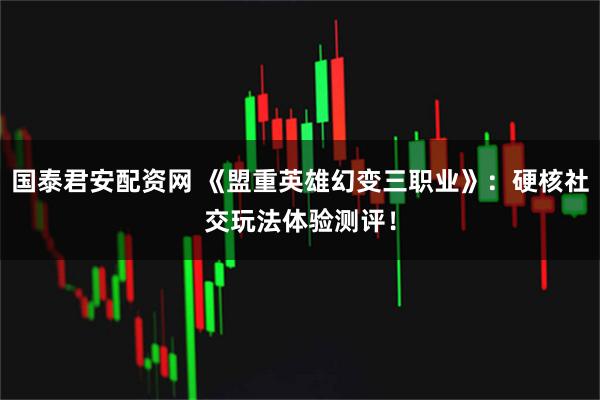 国泰君安配资网 《盟重英雄幻变三职业》：硬核社交玩法体验测评！
