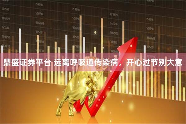 鼎盛证券平台 远离呼吸道传染病，开心过节别大意