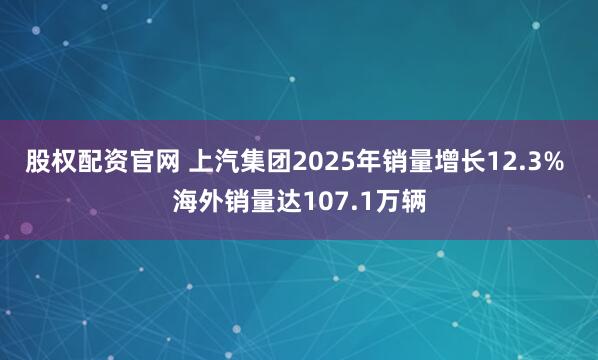 股权配资官网 上汽集团2025年销量增长12.3% 海外销量达107.1万辆