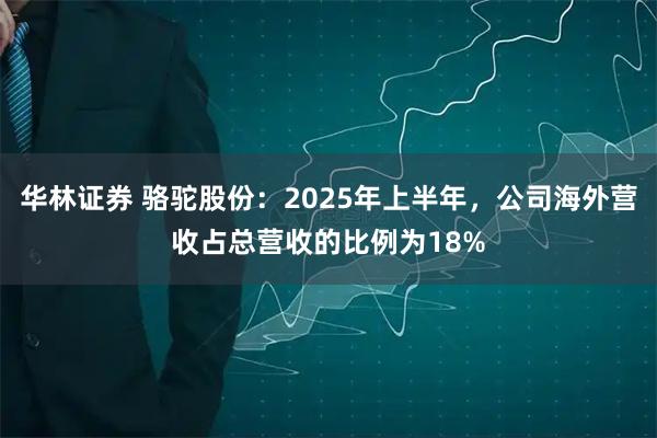 华林证券 骆驼股份：2025年上半年，公司海外营收占总营收的比例为18%