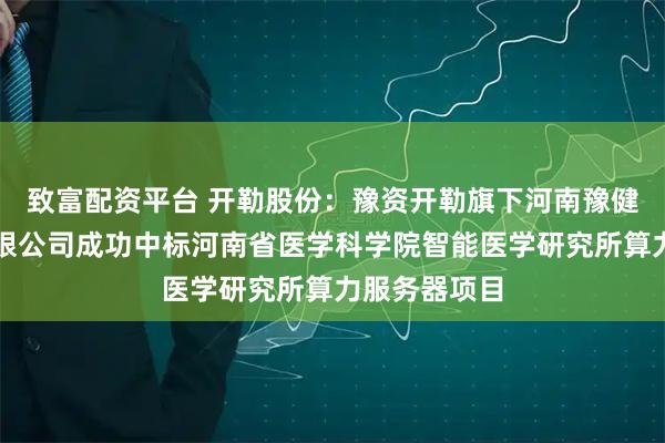 致富配资平台 开勒股份：豫资开勒旗下河南豫健数智科技有限公司成功中标河南省医学科学院智能医学研究所算力服务器项目