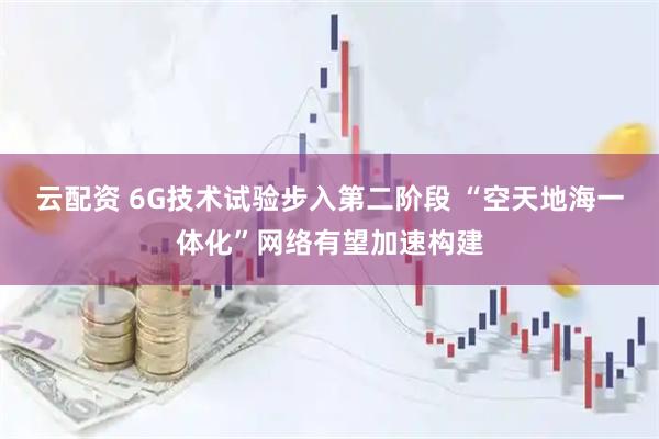 云配资 6G技术试验步入第二阶段 “空天地海一体化”网络有望加速构建