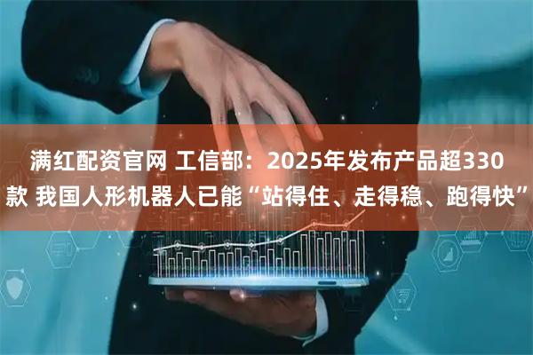 满红配资官网 工信部：2025年发布产品超330款 我国人形机器人已能“站得住、走得稳、跑得快”