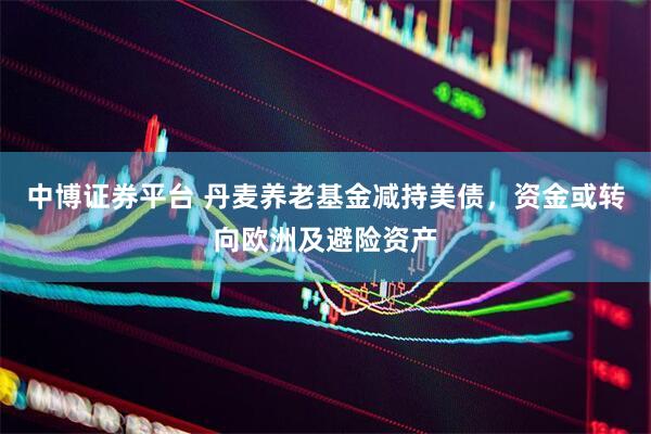 中博证券平台 丹麦养老基金减持美债，资金或转向欧洲及避险资产