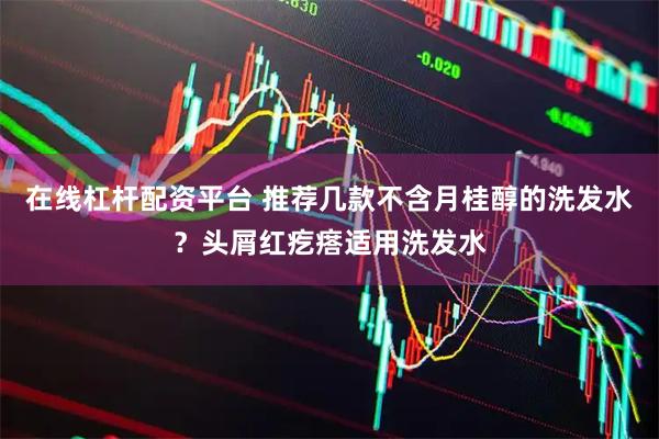 在线杠杆配资平台 推荐几款不含月桂醇的洗发水?头屑红疙瘩适用洗发水