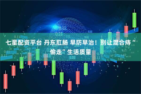 七星配资平台 丹东肛肠 早防早治！别让混合痔“偷走”生活质量