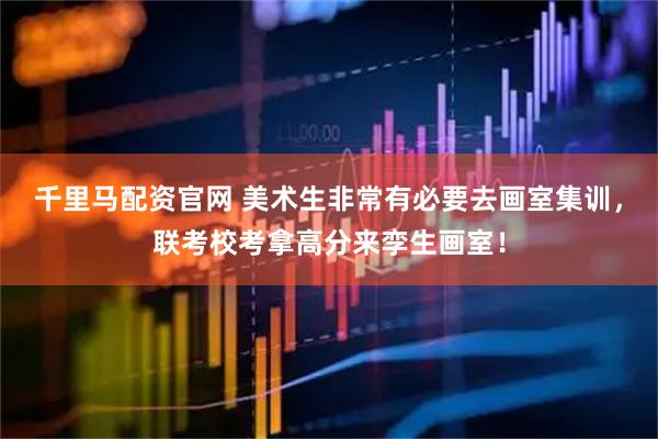 千里马配资官网 美术生非常有必要去画室集训，联考校考拿高分来孪生画室！