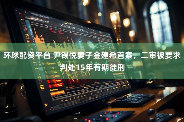 环球配资平台 尹锡悦妻子金建希首案,二审被要求判处15年有期徒刑
