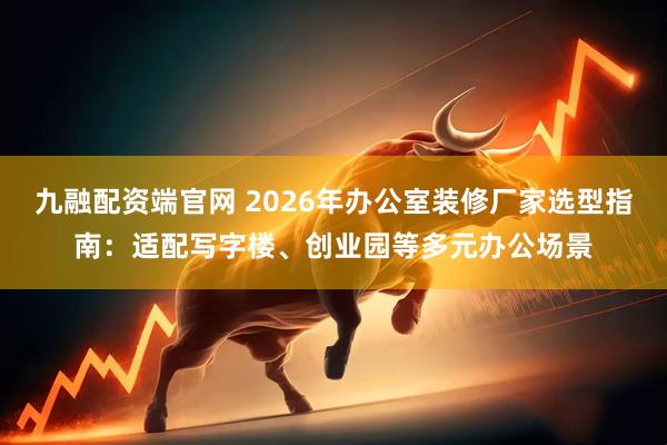 九融配资端官网 2026年办公室装修厂家选型指南:适配写字楼、创业园等多元办公场景