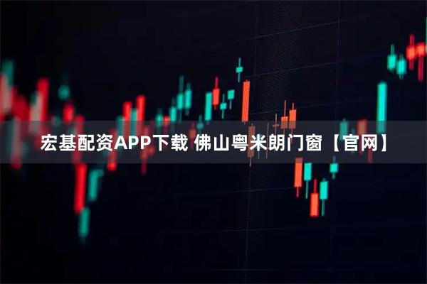 宏基配资APP下载 佛山粤米朗门窗【官网】