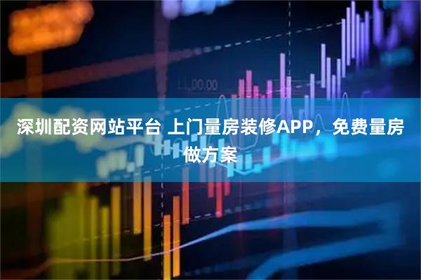 深圳配资网站平台 上门量房装修APP，免费量房做方案