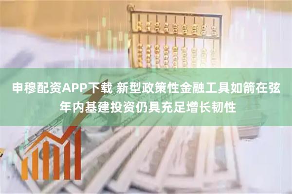 申穆配资APP下载 新型政策性金融工具如箭在弦 年内基建投资仍具充足增长韧性